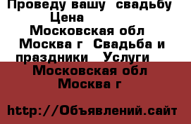 Проведу вашу  свадьбу › Цена ­ 15 000 - Московская обл., Москва г. Свадьба и праздники » Услуги   . Московская обл.,Москва г.